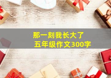 那一刻我长大了 五年级作文300字